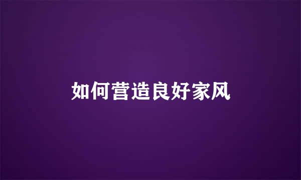 如何营造良好家风