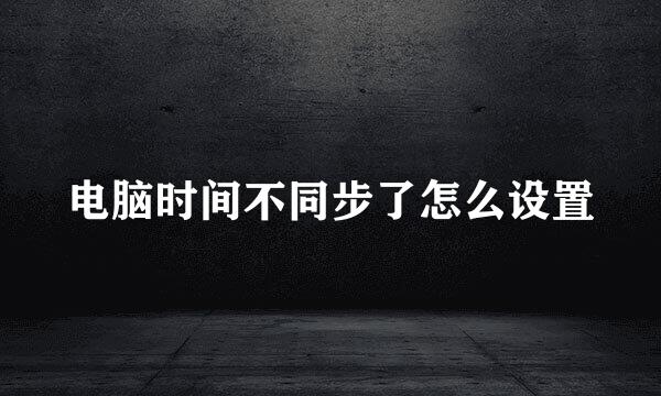 电脑时间不同步了怎么设置