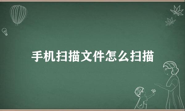 手机扫描文件怎么扫描
