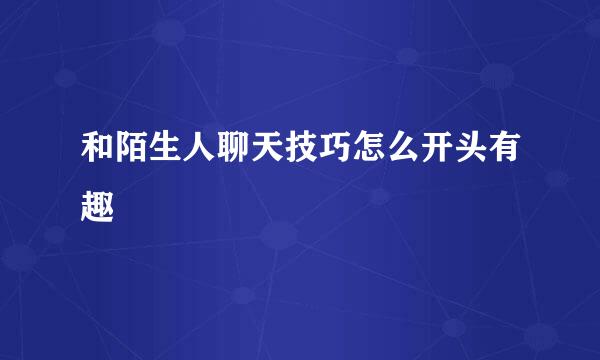 和陌生人聊天技巧怎么开头有趣