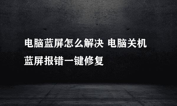 电脑蓝屏怎么解决 电脑关机蓝屏报错一键修复