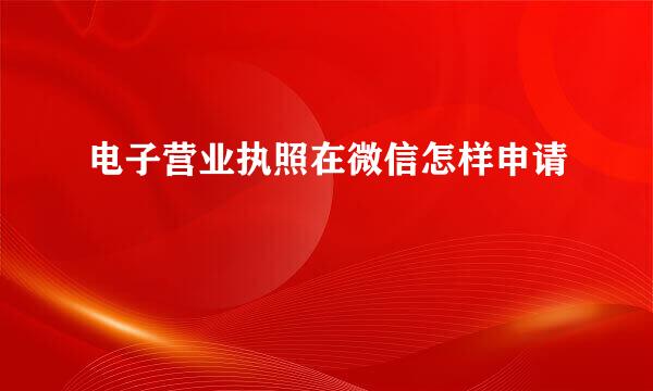 电子营业执照在微信怎样申请