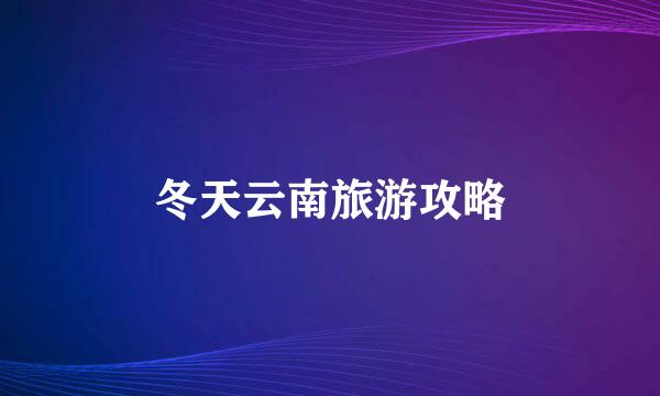 冬天云南旅游攻略