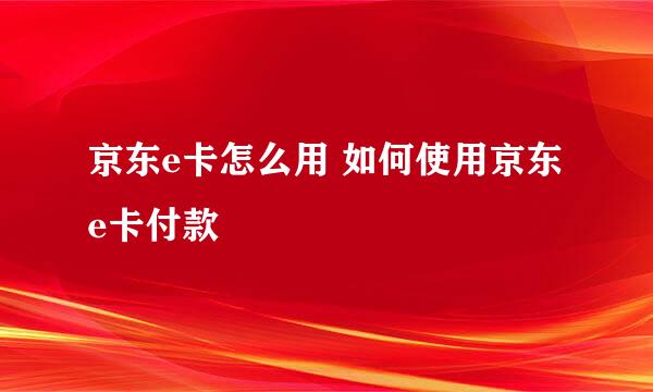 京东e卡怎么用 如何使用京东e卡付款