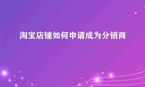 淘宝店铺如何申请成为分销商