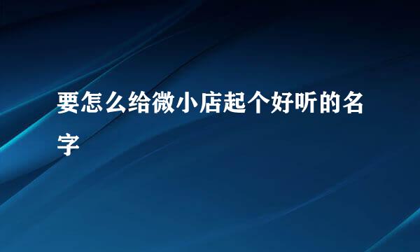 要怎么给微小店起个好听的名字