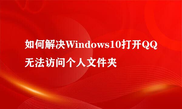 如何解决Windows10打开QQ无法访问个人文件夹