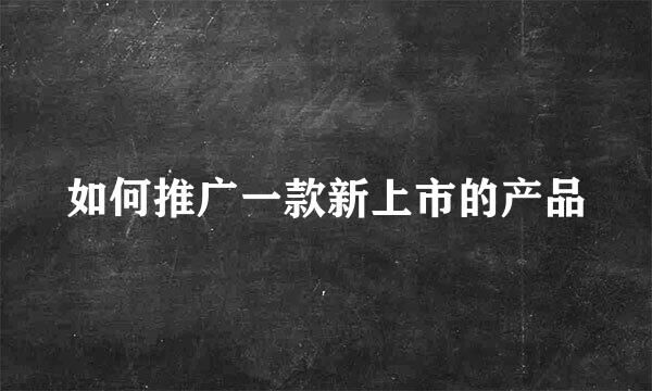 如何推广一款新上市的产品