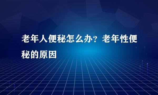 老年人便秘怎么办？老年性便秘的原因
