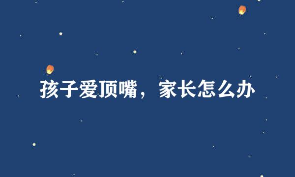 孩子爱顶嘴，家长怎么办