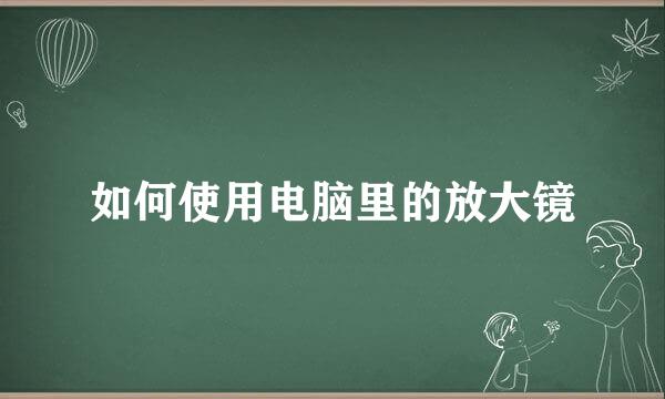 如何使用电脑里的放大镜