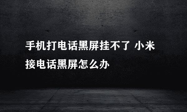 手机打电话黑屏挂不了 小米接电话黑屏怎么办