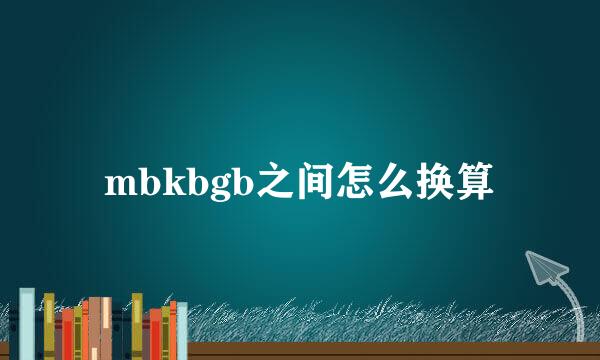 mbkbgb之间怎么换算