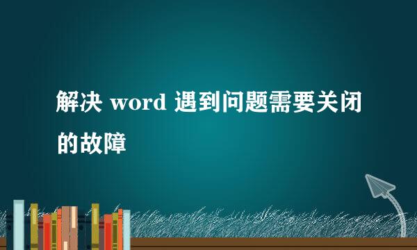 解决 word 遇到问题需要关闭的故障