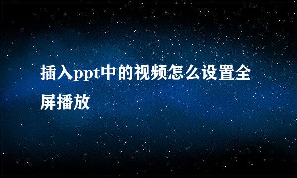 插入ppt中的视频怎么设置全屏播放