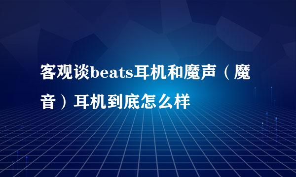 客观谈beats耳机和魔声（魔音）耳机到底怎么样