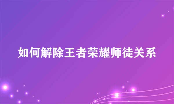 如何解除王者荣耀师徒关系