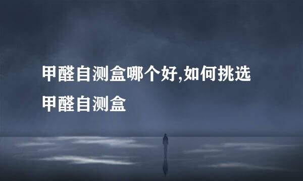 甲醛自测盒哪个好,如何挑选甲醛自测盒