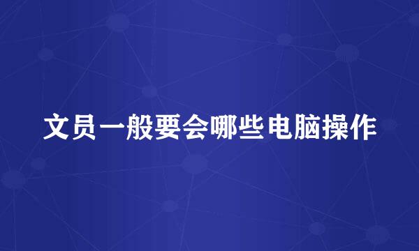 文员一般要会哪些电脑操作