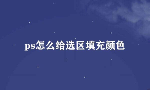 ps怎么给选区填充颜色