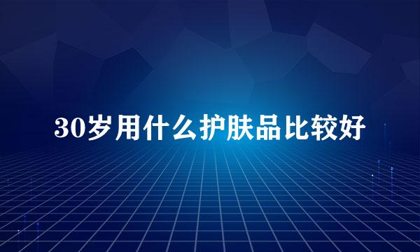 30岁用什么护肤品比较好