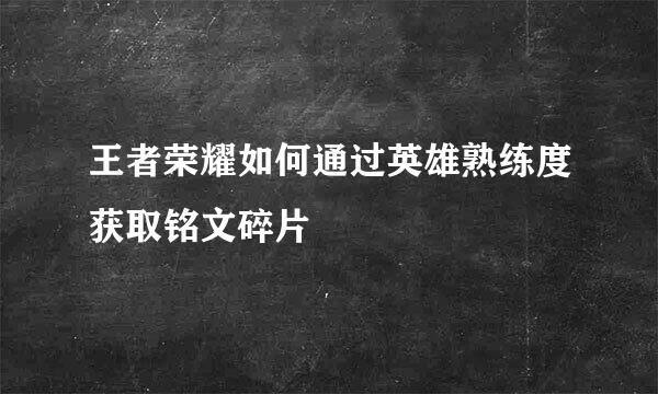 王者荣耀如何通过英雄熟练度获取铭文碎片
