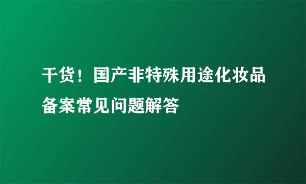 干货！国产非特殊用途化妆品备案常见问题解答