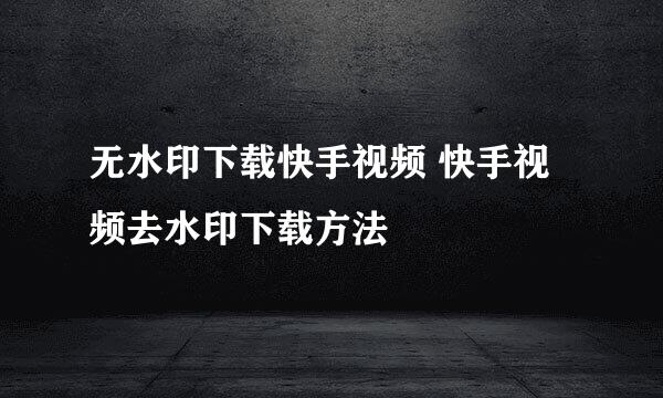 无水印下载快手视频 快手视频去水印下载方法