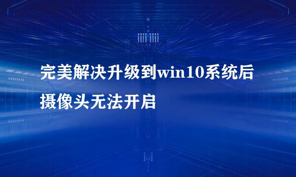 完美解决升级到win10系统后摄像头无法开启
