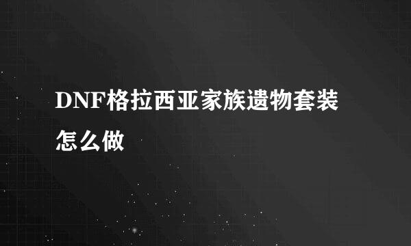 DNF格拉西亚家族遗物套装 怎么做