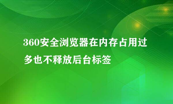 360安全浏览器在内存占用过多也不释放后台标签