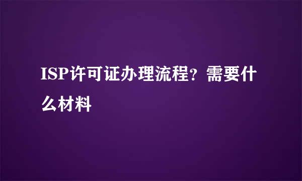 ISP许可证办理流程？需要什么材料