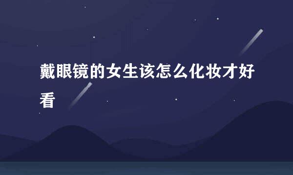 戴眼镜的女生该怎么化妆才好看