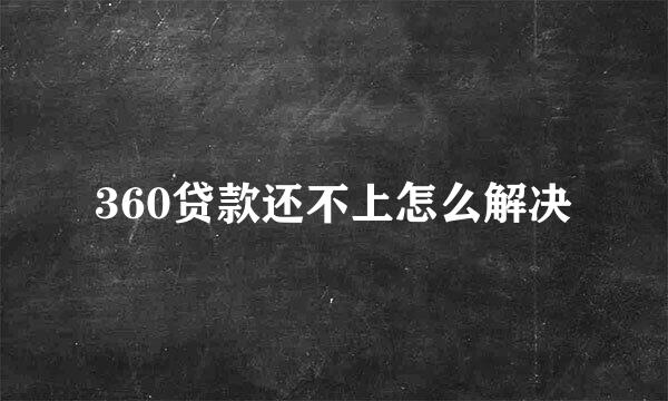 360贷款还不上怎么解决