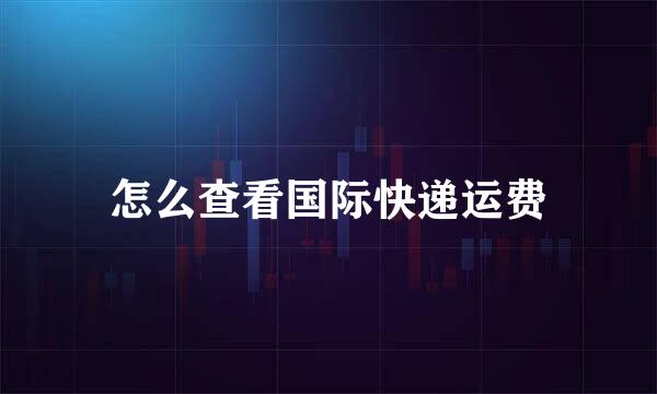 怎么查看国际快递运费