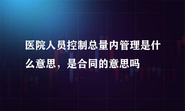 医院人员控制总量内管理是什么意思，是合同的意思吗