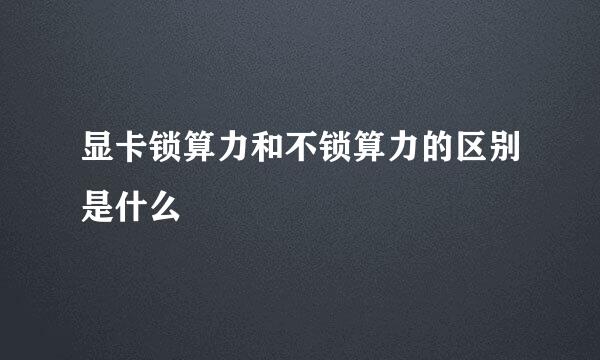 显卡锁算力和不锁算力的区别是什么