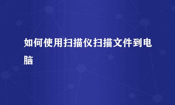 如何使用扫描仪扫描文件到电脑