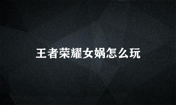 王者荣耀女娲怎么玩