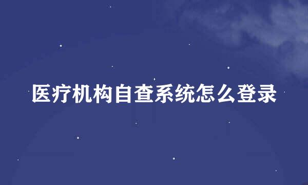 医疗机构自查系统怎么登录