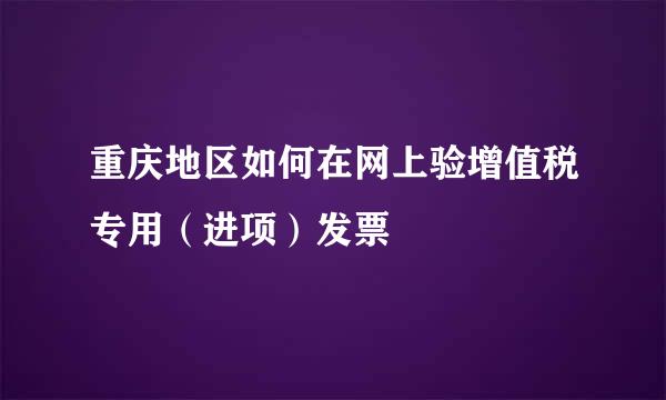 重庆地区如何在网上验增值税专用（进项）发票
