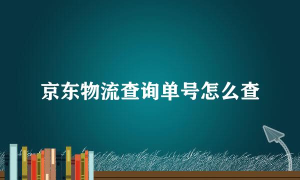 京东物流查询单号怎么查
