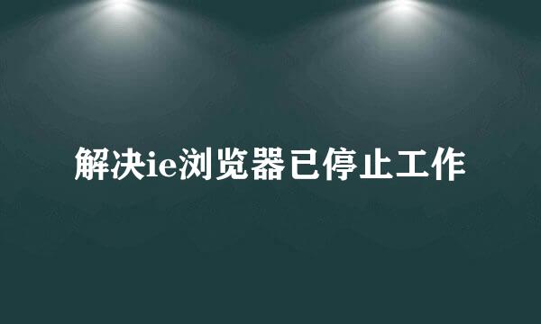 解决ie浏览器已停止工作