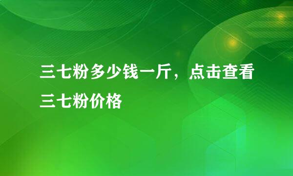 三七粉多少钱一斤，点击查看三七粉价格