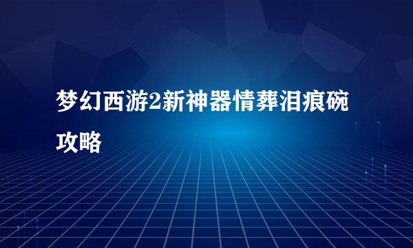 梦幻西游2新神器情葬泪痕碗攻略