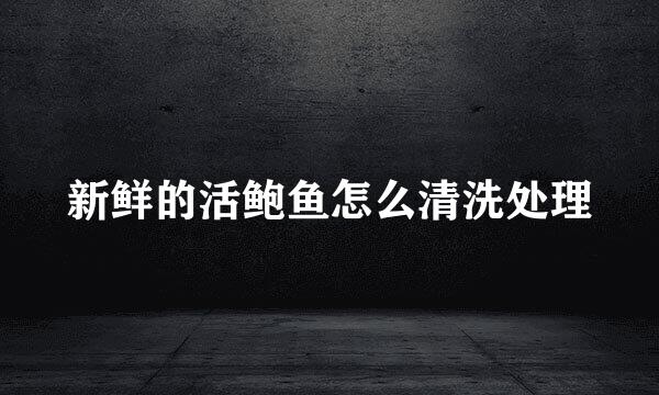 新鲜的活鲍鱼怎么清洗处理