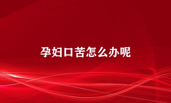 孕妇口苦怎么办呢