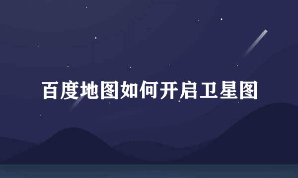 百度地图如何开启卫星图
