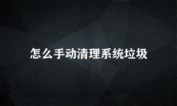 怎么手动清理系统垃圾