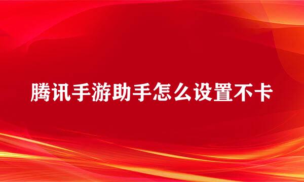 腾讯手游助手怎么设置不卡